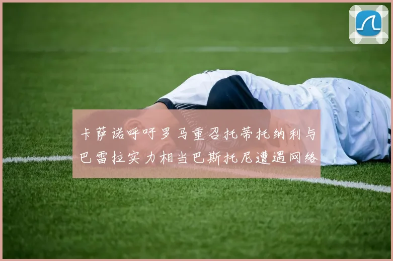 卡萨诺呼吁罗马重召托蒂托纳利与巴雷拉实力相当巴斯托尼遭遇网络暴力