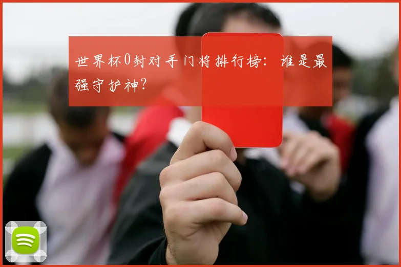 世界杯0封对手门将排行榜:谁是最强守护神?