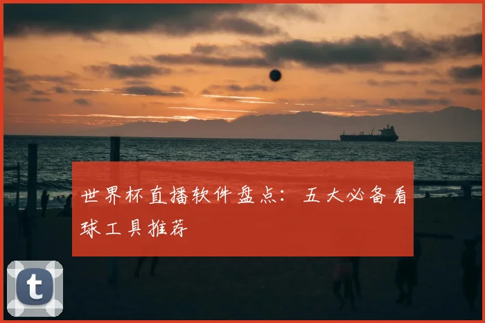 世界杯直播软件盘点：五大必备看球工具推荐