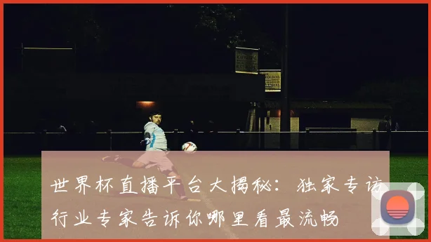 世界杯直播平台大揭秘:独家专访行业专家告诉你哪里看最流畅