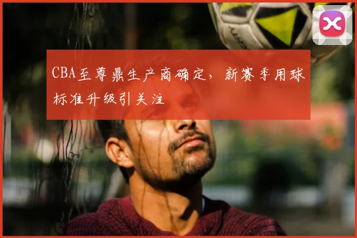 CBA至尊鼎生产商确定,新赛季用球标准升级引关注