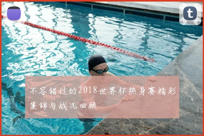 不容错过的2018世界杯热身赛精彩集锦与战况回顾
