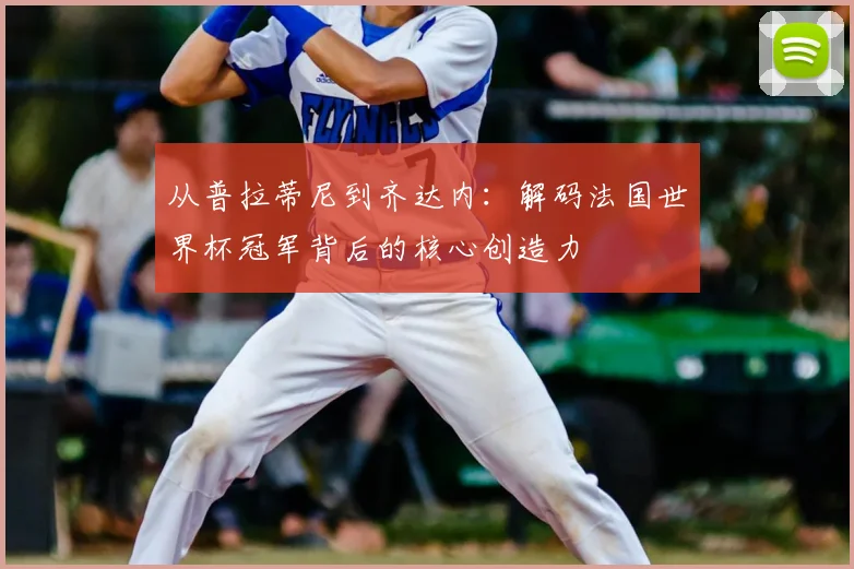 从普拉蒂尼到齐达内：解码法国世界杯冠军背后的核心创造力