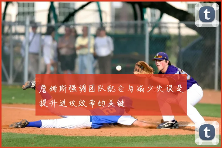詹姆斯强调团队配合与减少失误是提升进攻效率的关键