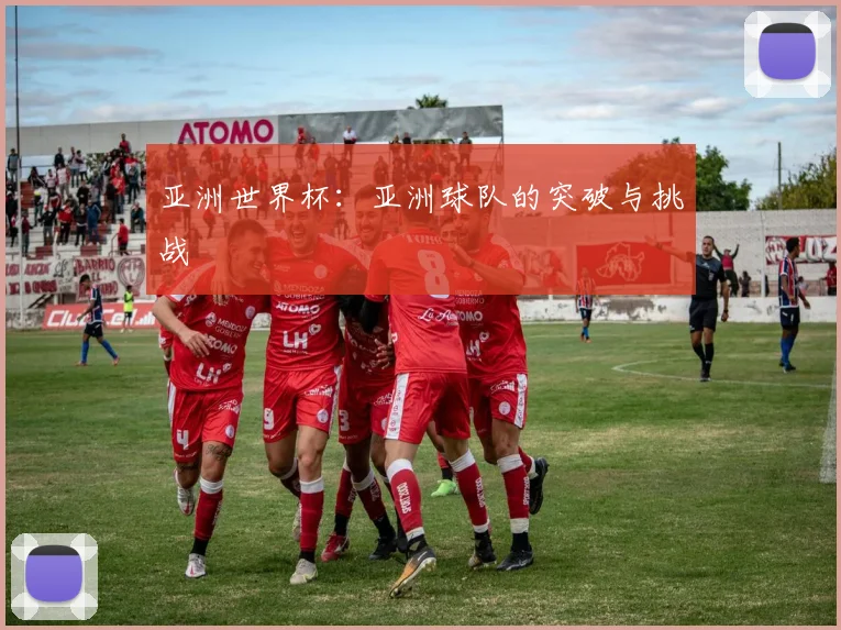 亚洲世界杯:亚洲球队的突破与挑战