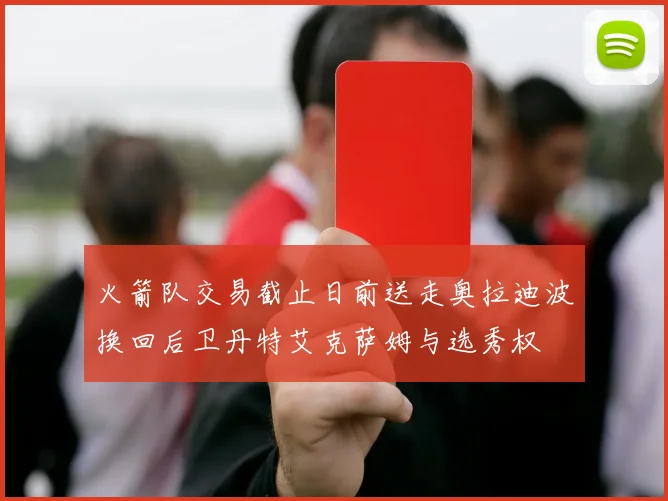 火箭队交易截止日前送走奥拉迪波换回后卫丹特艾克萨姆与选秀权