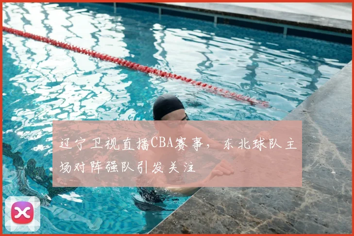 辽宁卫视直播CBA赛事，东北球队主场对阵强队引发关注