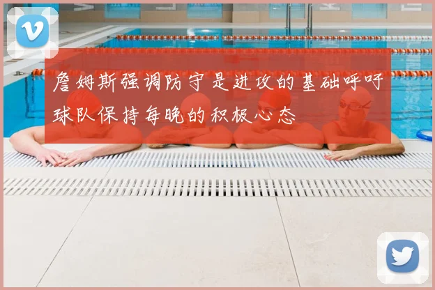 詹姆斯强调防守是进攻的基础呼吁球队保持每晚的积极心态
