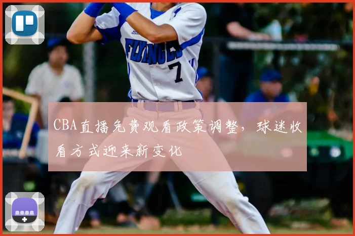 CBA直播免费观看政策调整，球迷收看方式迎来新变化