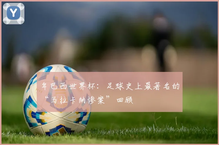 年巴西世界杯:足球史上最著名的“马拉卡纳惨案”回顾