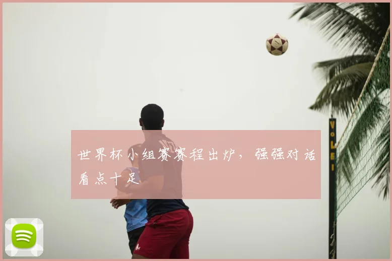 世界杯小组赛赛程出炉,强强对话看点十足