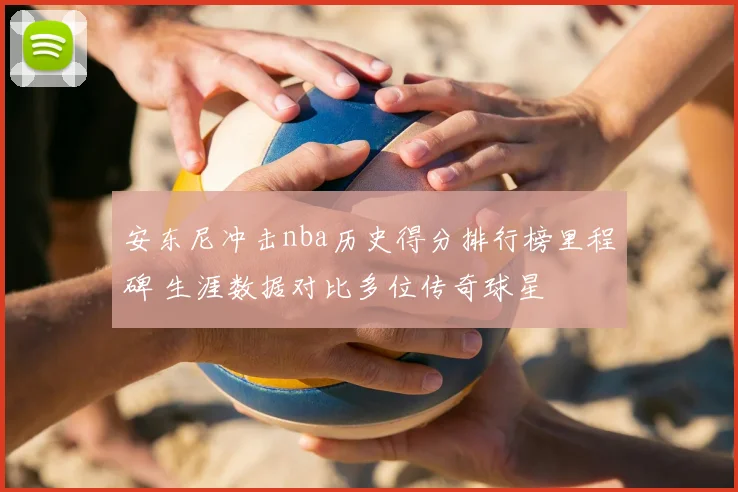 安东尼冲击nba历史得分排行榜里程碑 生涯数据对比多位传奇球星