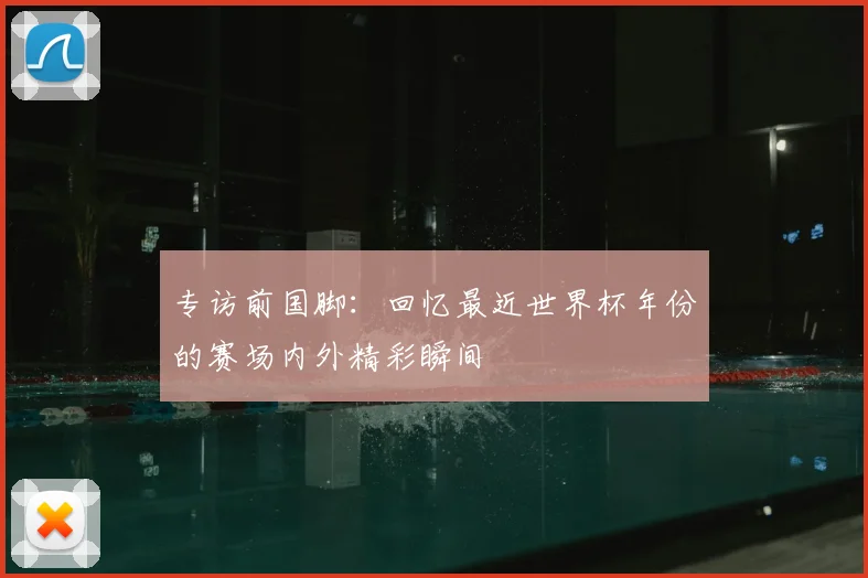 专访前国脚:回忆最近世界杯年份的赛场内外精彩瞬间