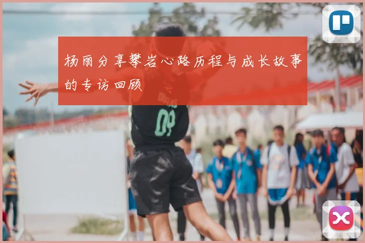 杨丽分享攀岩心路历程与成长故事的专访回顾