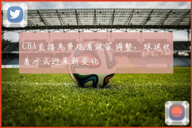 CBA直播免费观看政策调整，球迷收看方式迎来新变化