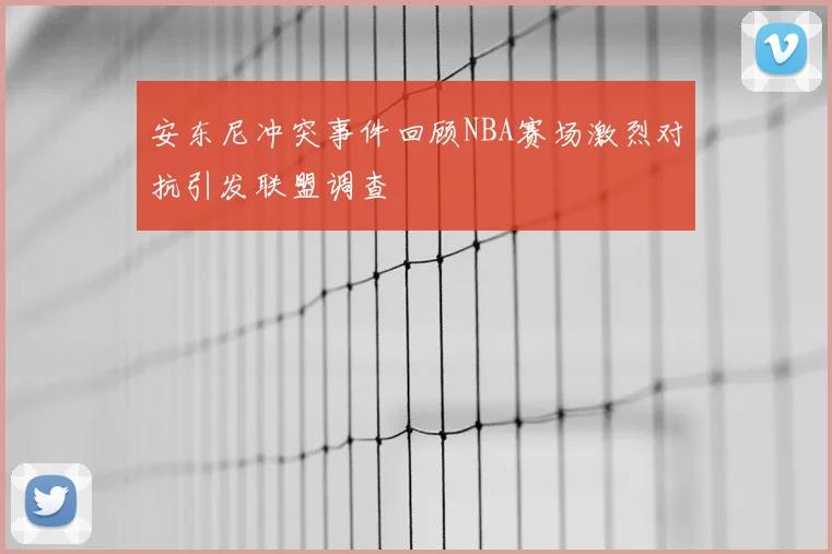 安东尼冲突事件回顾NBA赛场激烈对抗引发联盟调查