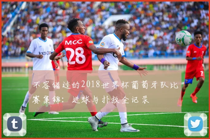 不容错过的2018世界杯葡萄牙队比赛集锦:进球与扑救全记录