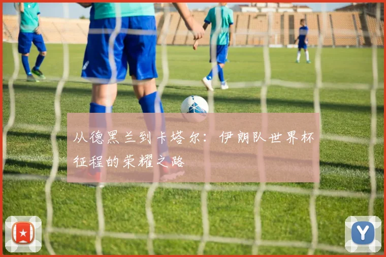 从德黑兰到卡塔尔:伊朗队世界杯征程的荣耀之路