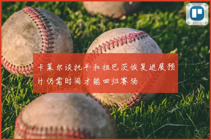 卡莱尔谈托平和祖巴茨恢复进展预计仍需时间才能回归赛场