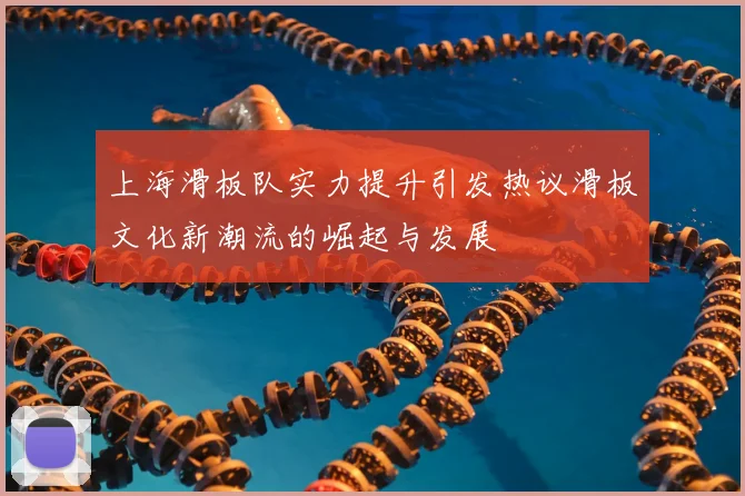 上海滑板队实力提升引发热议滑板文化新潮流的崛起与发展