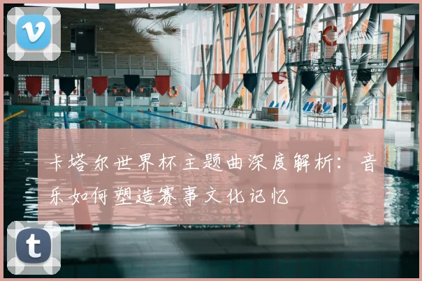 卡塔尔世界杯主题曲深度解析：音乐如何塑造赛事文化记忆