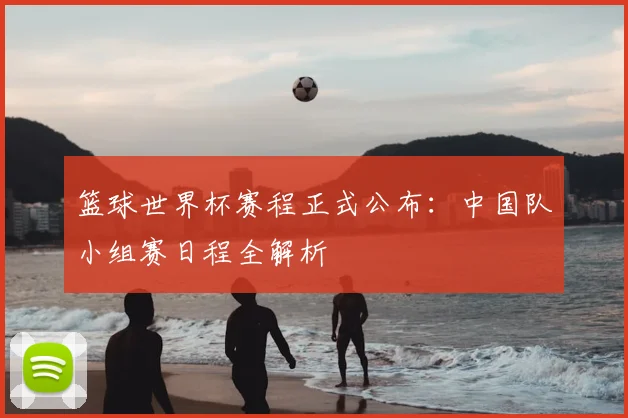 篮球世界杯赛程正式公布:中国队小组赛日程全解析