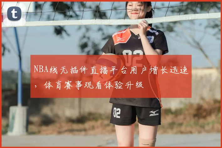 NBA线无插件直播平台用户增长迅速,体育赛事观看体验升级