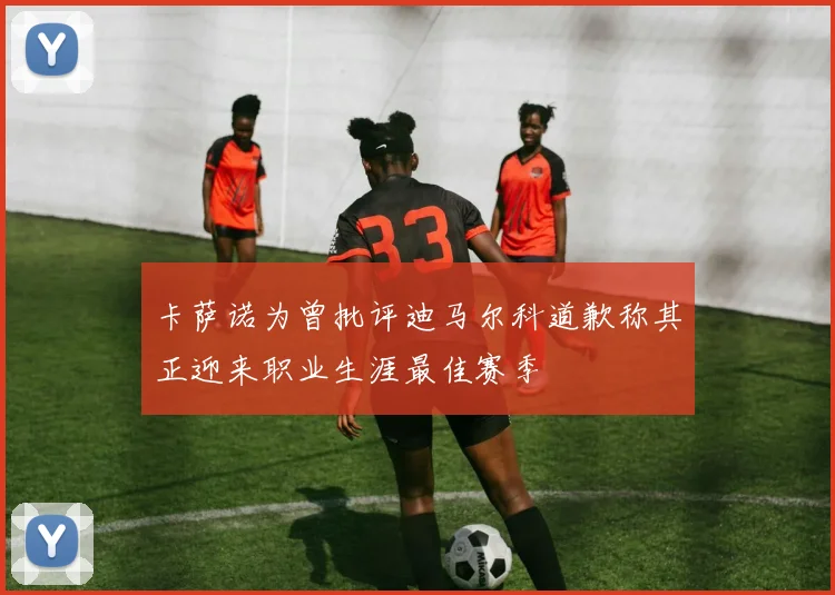 卡萨诺为曾批评迪马尔科道歉称其正迎来职业生涯最佳赛季
