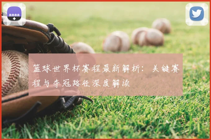 篮球世界杯赛程最新解析:关键赛程与夺冠路径深度解读