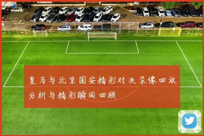 皇马与北京国安精彩对决录像回放分析与精彩瞬间回顾