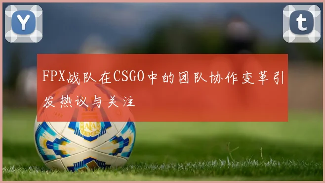 FPX战队在CSGO中的团队协作变革引发热议与关注